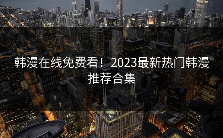 韩漫在线免费看！2023最新热门韩漫推荐合集
