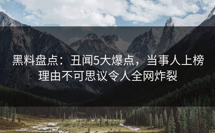 黑料盘点：丑闻5大爆点，当事人上榜理由不可思议令人全网炸裂