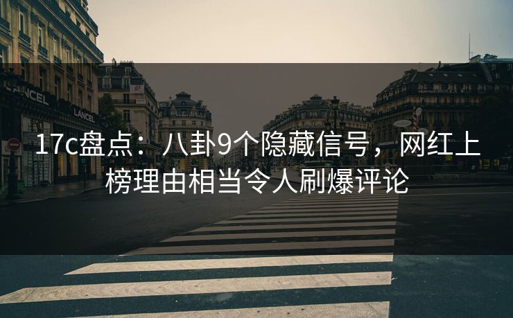 17c盘点：八卦9个隐藏信号，网红上榜理由相当令人刷爆评论