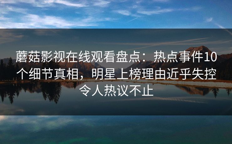 蘑菇影视在线观看盘点：热点事件10个细节真相，明星上榜理由近乎失控令人热议不止