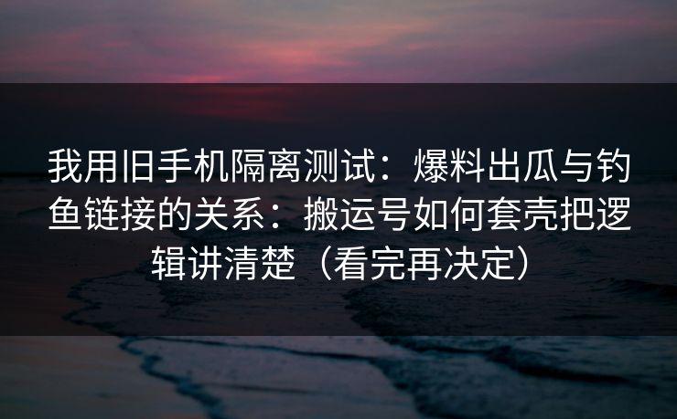 我用旧手机隔离测试：爆料出瓜与钓鱼链接的关系：搬运号如何套壳把逻辑讲清楚（看完再决定）