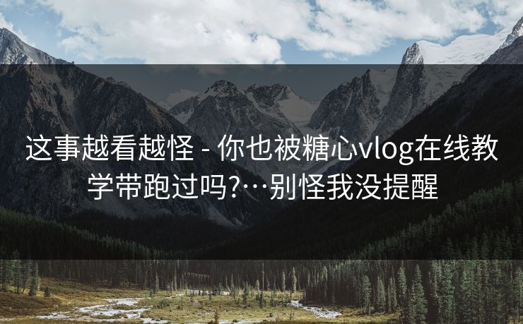 这事越看越怪 - 你也被糖心vlog在线教学带跑过吗?…别怪我没提醒