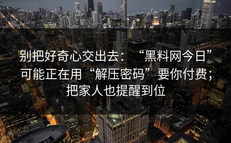 别把好奇心交出去：“黑料网今日”可能正在用“解压密码”要你付费；把家人也提醒到位