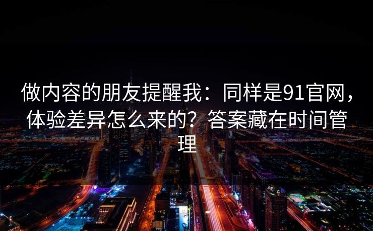 做内容的朋友提醒我：同样是91官网，体验差异怎么来的？答案藏在时间管理