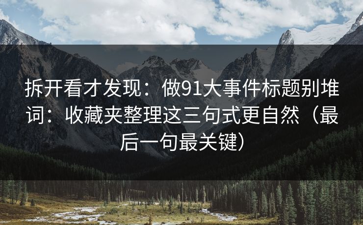 拆开看才发现：做91大事件标题别堆词：收藏夹整理这三句式更自然（最后一句最关键）