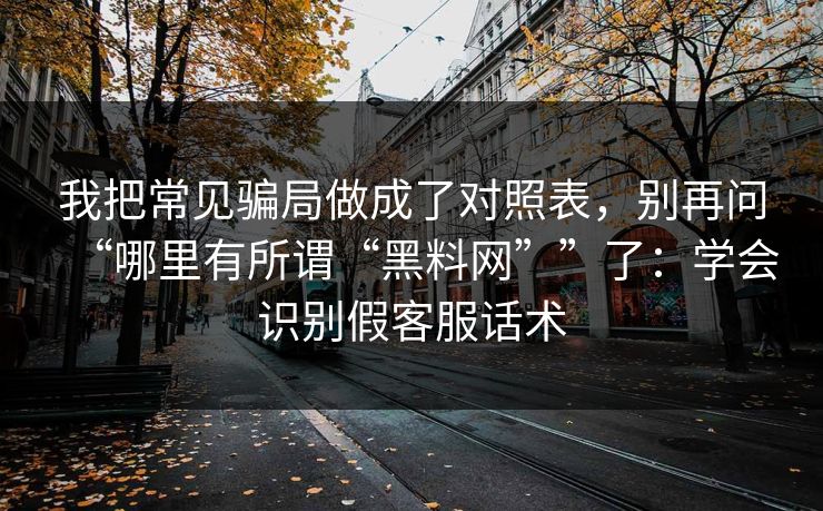 我把常见骗局做成了对照表，别再问“哪里有所谓“黑料网””了：学会识别假客服话术