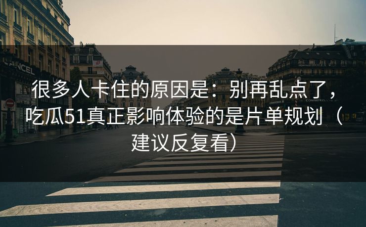 很多人卡住的原因是:别再乱点了,吃瓜51真正影响体验的是片单规划(建议反复看) 很多人卡住的原因是:别再乱点了,吃瓜51真正影响体验的是片单规划(建议反复看)