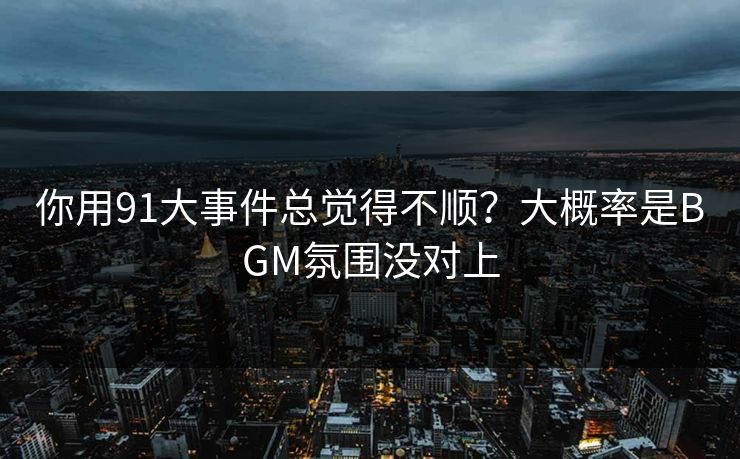 你用91大事件总觉得不顺?大概率是BGM氛围没对上 你用91大事件总觉得不顺?大概率是BGM氛围没对上
