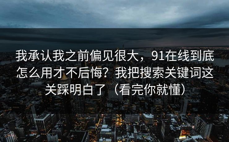 我承认我之前偏见很大，91在线到底怎么用才不后悔？我把搜索关键词这关踩明白了（看完你就懂）