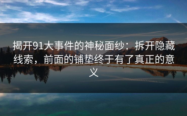 揭开91大事件的神秘面纱：拆开隐藏线索，前面的铺垫终于有了真正的意义