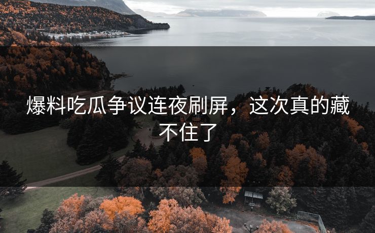 爆料吃瓜争议连夜刷屏，这次真的藏不住了